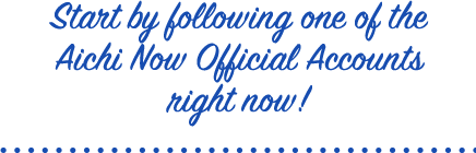 Start by following one of the Aichi Now Official Accounts right now!